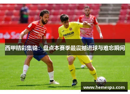 西甲精彩集锦：盘点本赛季最震撼进球与难忘瞬间