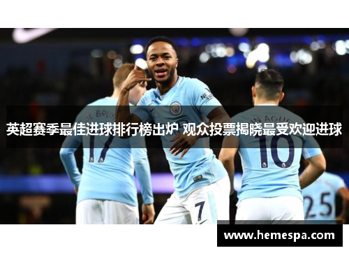 英超赛季最佳进球排行榜出炉 观众投票揭晓最受欢迎进球